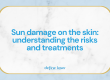 Sun damage on the skin: Understanding the risks and treatments