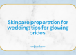 Skincare preparation for wedding: tips for glowing brides