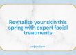 Revitalise-your-skin-this-spring-with-expert-facial-treatments